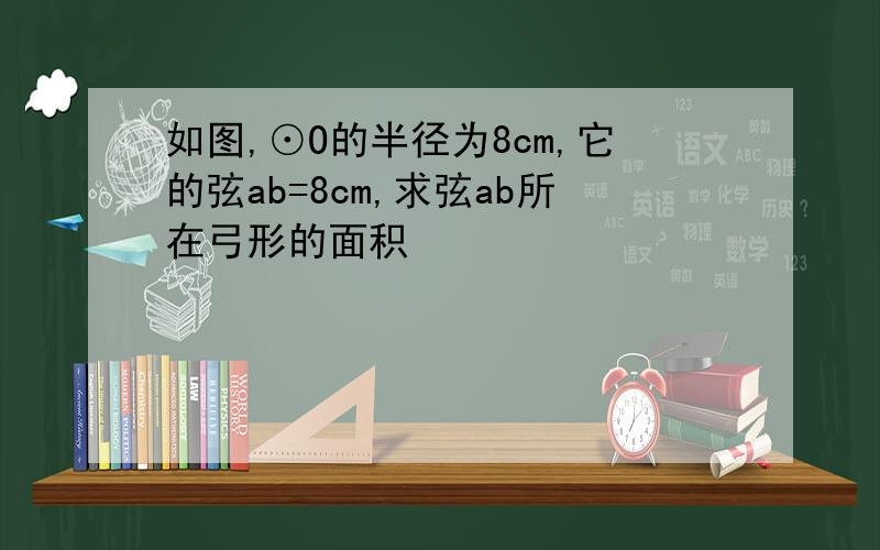 如图,⊙O的半径为8cm,它的弦ab=8cm,求弦ab所在弓形的面积