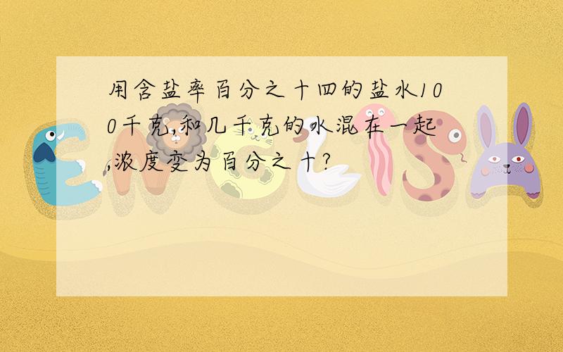 用含盐率百分之十四的盐水100千克,和几千克的水混在一起,浓度变为百分之十?