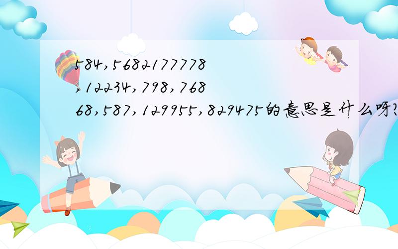 584,5682177778,12234,798,76868,587,129955,829475的意思是什么呀?谢谢大哥