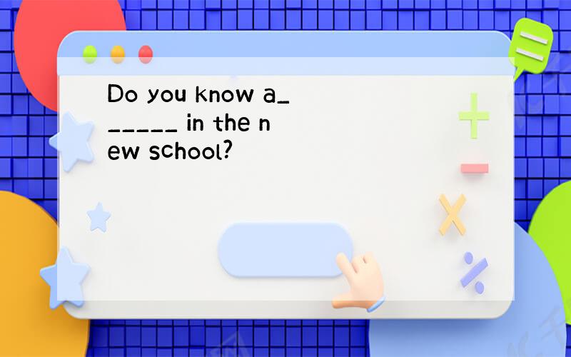 Do you know a______ in the new school?