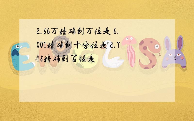 2.56万精确到万位是 6.001精确到十分位是 2.715精确到百位是