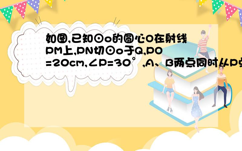 如图,已知⊙o的圆心O在射线PM上,PN切⊙o于Q,PO=20cm,∠P=30°,A、B两点同时从P点出发,点A以4cm