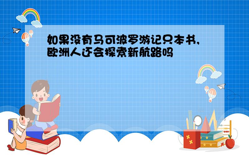 如果没有马可波罗游记只本书,欧洲人还会探索新航路吗