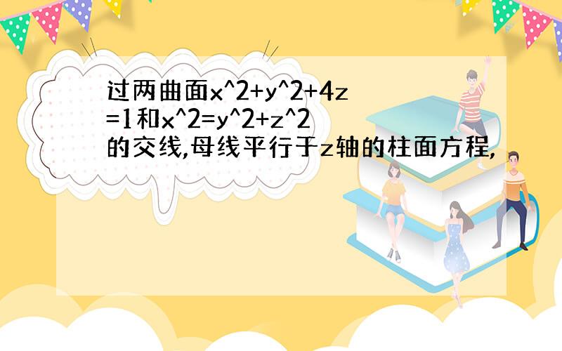 过两曲面x^2+y^2+4z=1和x^2=y^2+z^2的交线,母线平行于z轴的柱面方程,