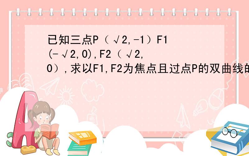 已知三点P（√2,-1）F1(-√2,0),F2（√2,0）,求以F1,F2为焦点且过点P的双曲线的方程急!