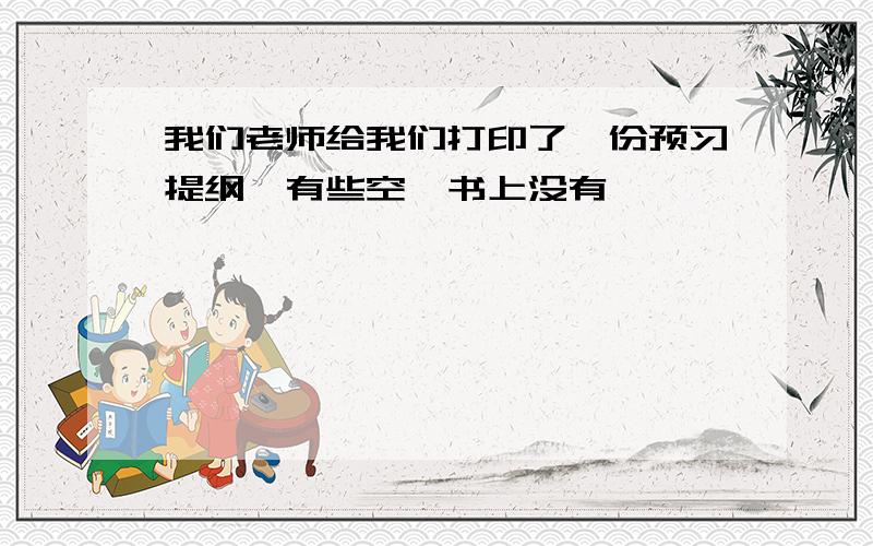 我们老师给我们打印了一份预习提纲,有些空,书上没有,