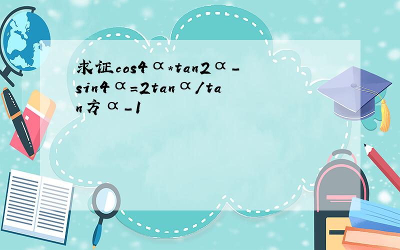 求证cos4α*tan2α-sin4α=2tanα/tan方α-1