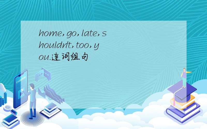 home,go,late,shouldn't,too,you.连词组句