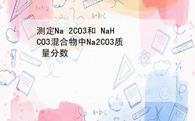 测定Na 2CO3和 NaHCO3混合物中Na2CO3质 量分数