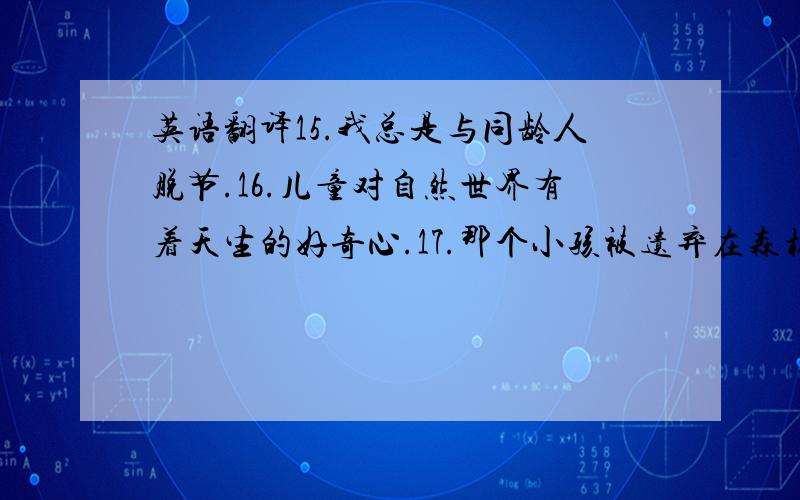 英语翻译15.我总是与同龄人脱节.16.儿童对自然世界有着天生的好奇心.17.那个小孩被遗弃在森林里,任由野兽摆布.18