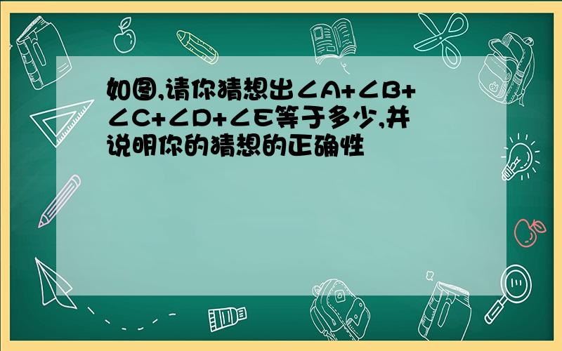 如图,请你猜想出∠A+∠B+∠C+∠D+∠E等于多少,并说明你的猜想的正确性