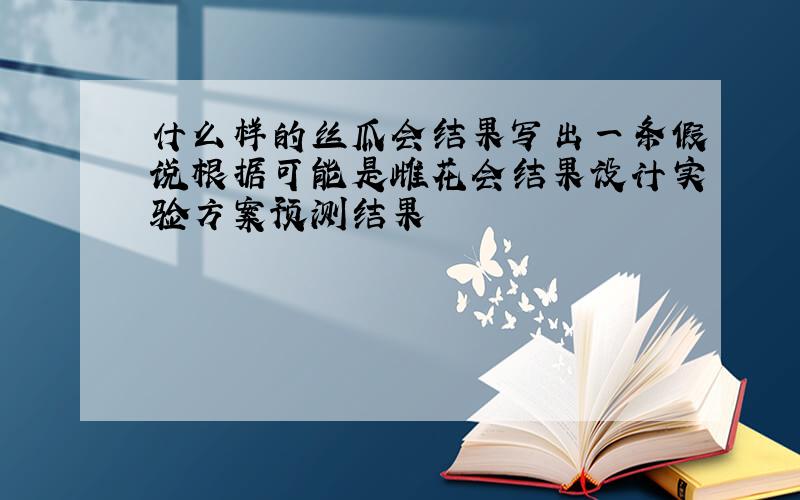 什么样的丝瓜会结果写出一条假说根据可能是雌花会结果设计实验方案预测结果