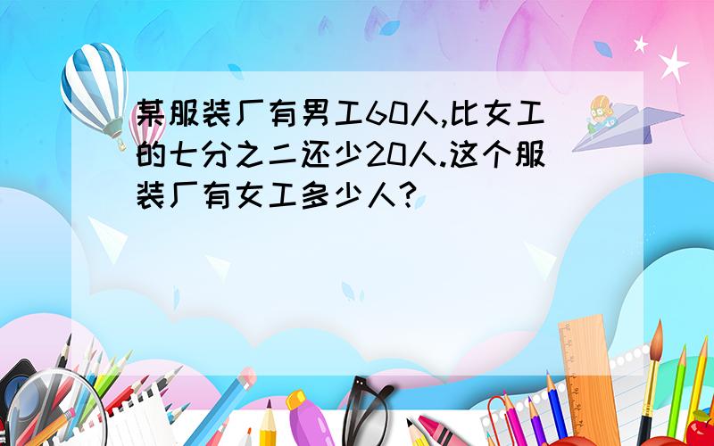 某服装厂有男工60人,比女工的七分之二还少20人.这个服装厂有女工多少人?