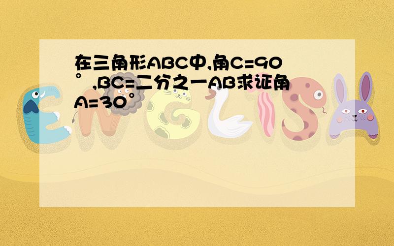 在三角形ABC中,角C=90°,BC=二分之一AB求证角A=30°