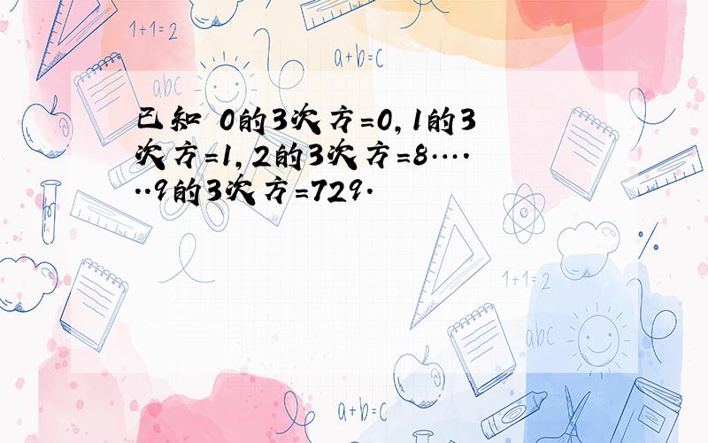 已知 0的3次方=0,1的3次方=1,2的3次方=8…...9的3次方=729.