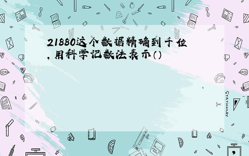 21880这个数据精确到千位,用科学记数法表示（）