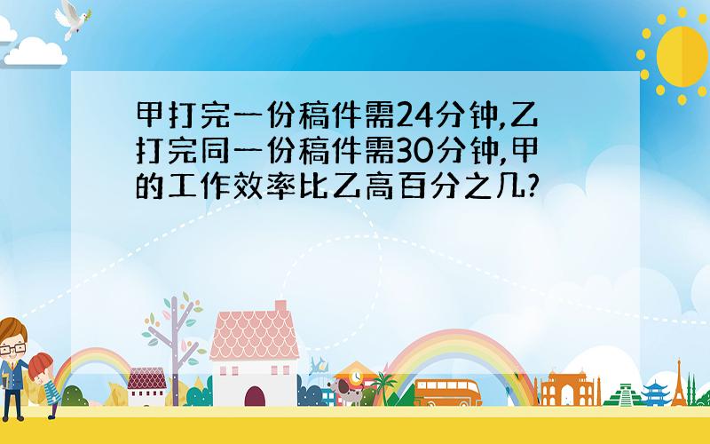 甲打完一份稿件需24分钟,乙打完同一份稿件需30分钟,甲的工作效率比乙高百分之几?