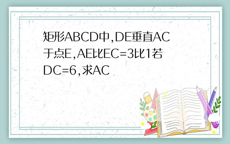 矩形ABCD中,DE垂直AC于点E,AE比EC=3比1若DC=6,求AC