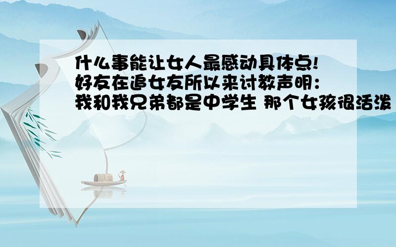 什么事能让女人最感动具体点!好友在追女友所以来讨教声明：我和我兄弟都是中学生 那个女孩很活泼 或没心没肺型