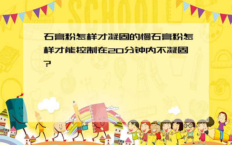 石膏粉怎样才凝固的慢石膏粉怎样才能控制在20分钟内不凝固?