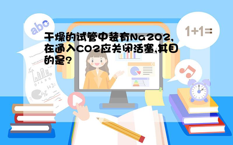 干燥的试管中装有Na2O2,在通入CO2应关闭活塞,其目的是?