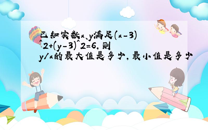 已知实数x、y满足(x-3)^2+(y-3)^2=6,则y/x的最大值是多少,最小值是多少