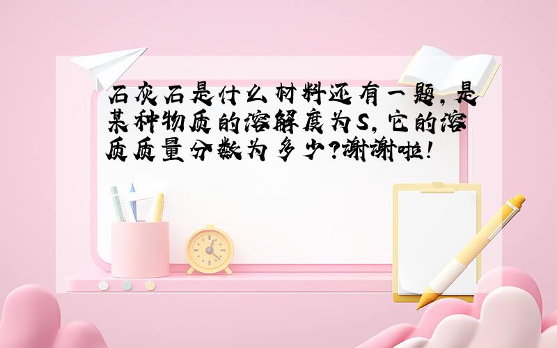 石灰石是什么材料还有一题,是某种物质的溶解度为S,它的溶质质量分数为多少?谢谢啦!