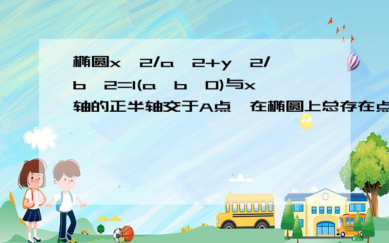 椭圆x^2/a^2+y^2/b^2=1(a>b>0)与x轴的正半轴交于A点,在椭圆上总存在点P使OP垂直AP(O原点）求