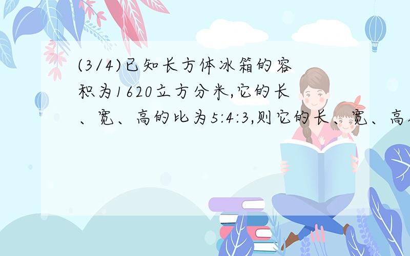 (3/4)已知长方体冰箱的容积为1620立方分米,它的长、宽、高的比为5:4:3,则它的长、宽、高各是多少分米...