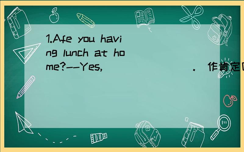 1.Afe you having lunch at home?--Yes,________.(作肯定回答）