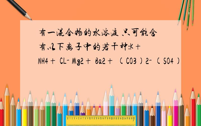 有一混合物的水溶液 只可能含有以下离子中的若干种：K+ NH4+ CL- Mg2+ Ba2+ (CO3)2- (SO4)