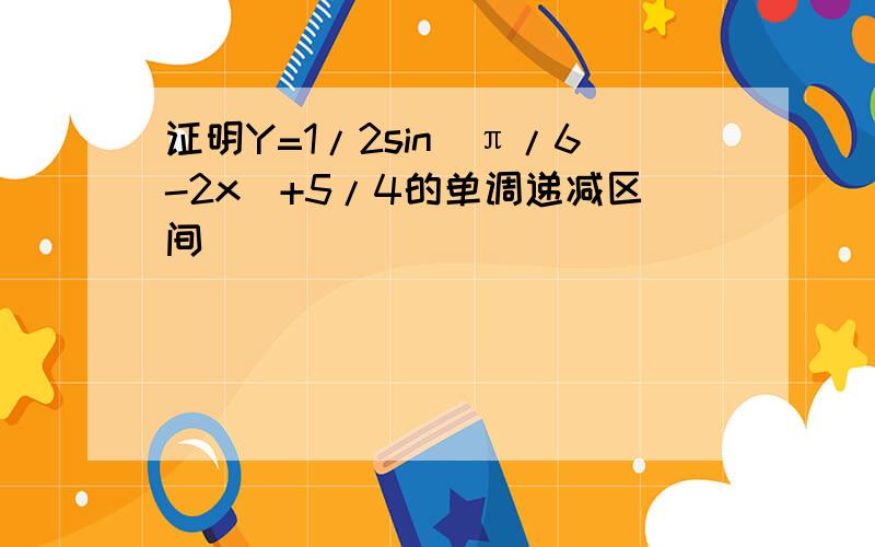 证明Y=1/2sin(π/6-2x)+5/4的单调递减区间