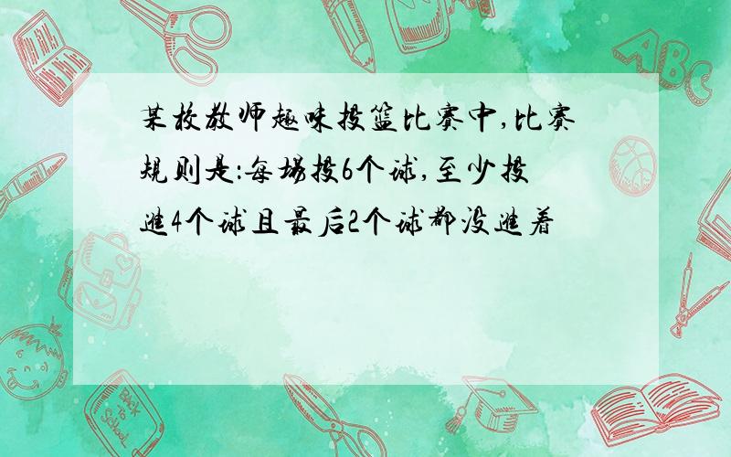 某校教师趣味投篮比赛中,比赛规则是：每场投6个球,至少投进4个球且最后2个球都没进着