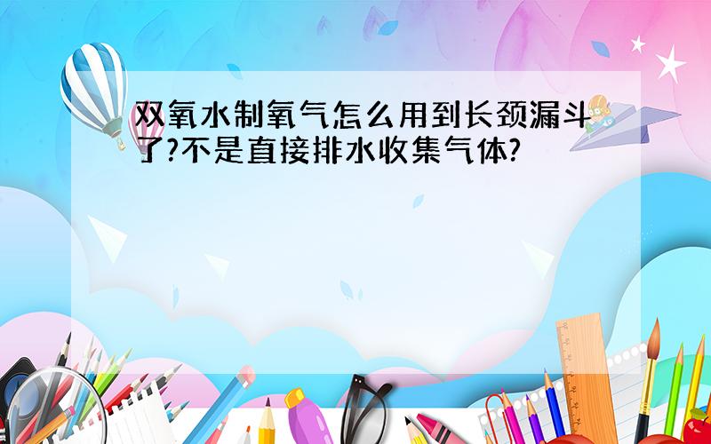 双氧水制氧气怎么用到长颈漏斗了?不是直接排水收集气体?