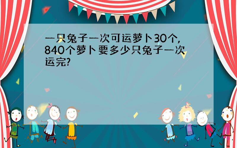 一只兔子一次可运萝卜30个,840个萝卜要多少只兔子一次运完?