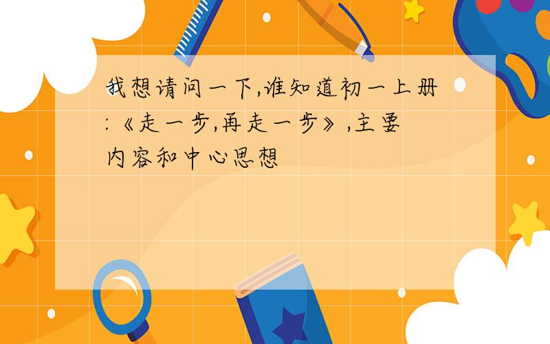 我想请问一下,谁知道初一上册:《走一步,再走一步》,主要内容和中心思想