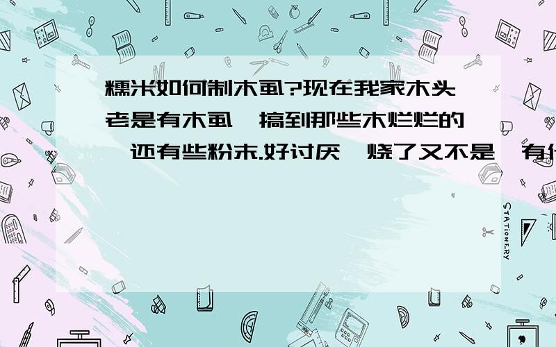 糯米如何制木虱?现在我家木头老是有木虱,搞到那些木烂烂的,还有些粉末.好讨厌,烧了又不是,有什么办法么?