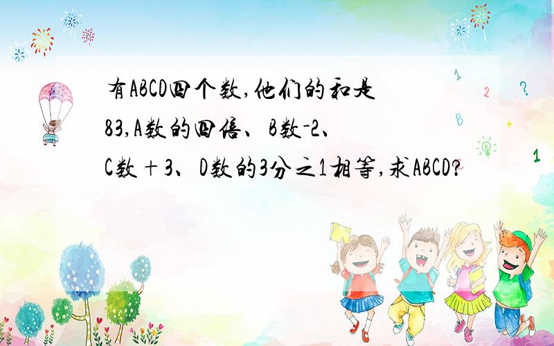 有ABCD四个数,他们的和是83,A数的四倍、B数-2、C数+3、D数的3分之1相等,求ABCD?