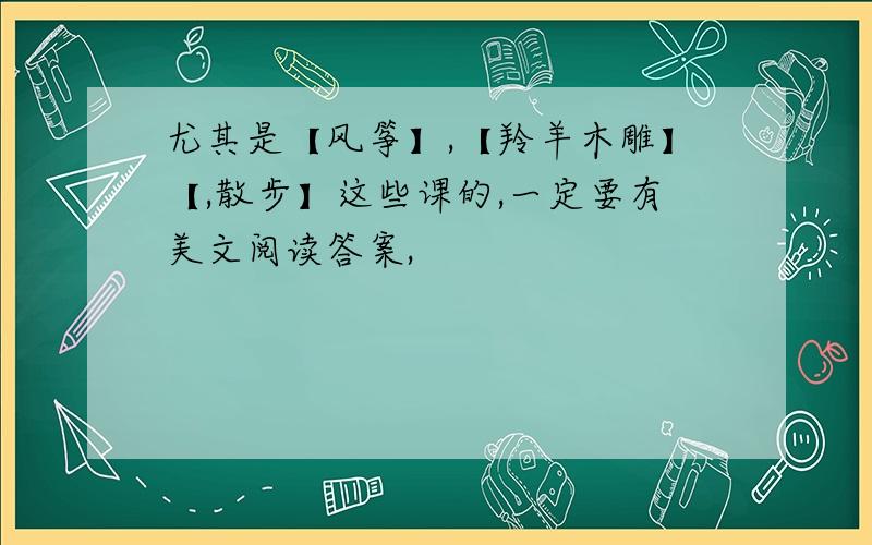 尤其是【风筝】,【羚羊木雕】【,散步】这些课的,一定要有美文阅读答案,