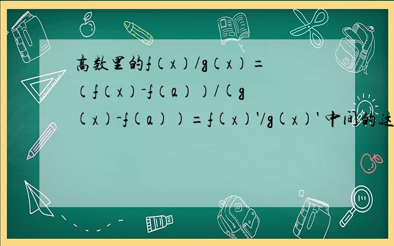 高数里的f（x）/g（x）=（f（x）-f（a））/(g(x)-f(a))=f(x)'/g(x)' 中间的这个部分怎么和