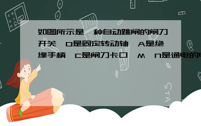 如图所示是一种自动跳闸的闸刀开关,O是固定转动轴,A是绝缘手柄,C是闸刀卡口,M、N是通电的电极,闸刀处