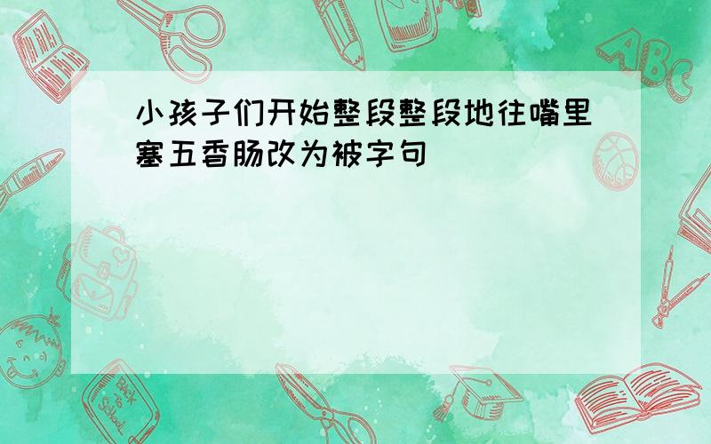 小孩子们开始整段整段地往嘴里塞五香肠改为被字句