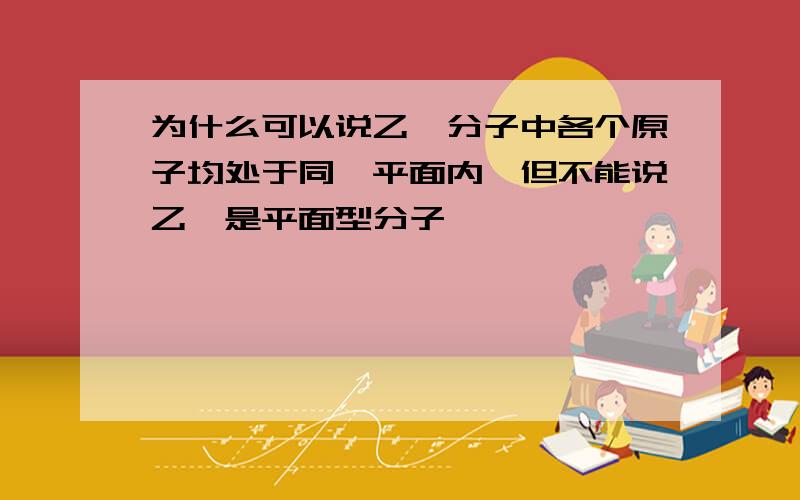 为什么可以说乙炔分子中各个原子均处于同一平面内,但不能说乙炔是平面型分子