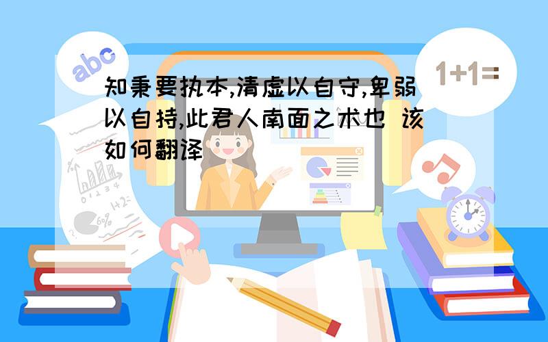 知秉要执本,清虚以自守,卑弱以自持,此君人南面之术也 该如何翻译