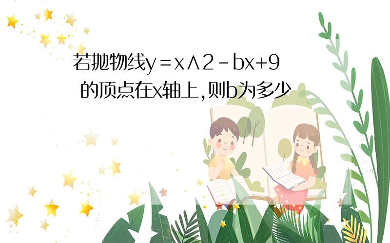 若抛物线y＝x∧2-bx+9 的顶点在x轴上,则b为多少