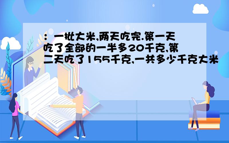 ：一批大米,两天吃完.第一天吃了全部的一半多20千克,第二天吃了155千克,一共多少千克大米