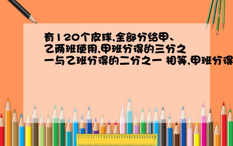 有120个皮球,全部分给甲、乙两班使用,甲班分得的三分之一与乙班分得的二分之一 相等,甲班分得皮球多少