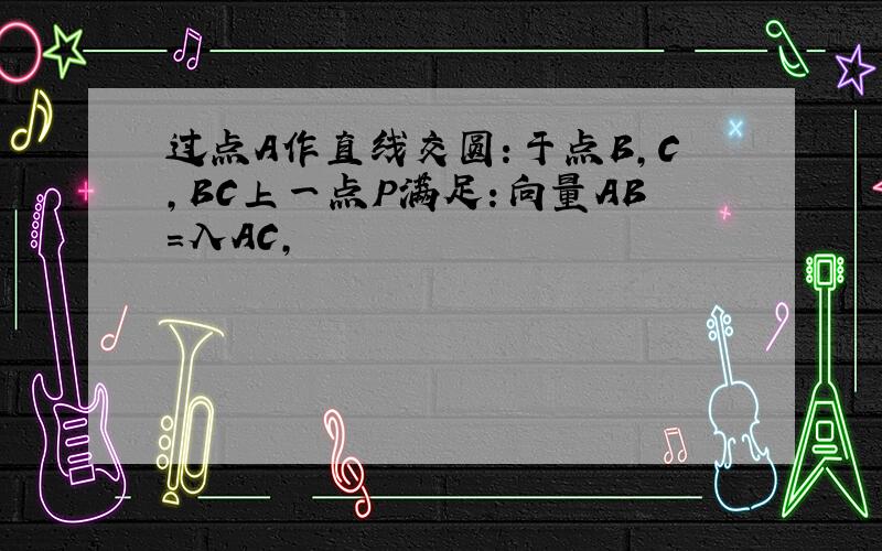 过点A作直线交圆：于点B,C,BC上一点P满足：向量AB=入AC,