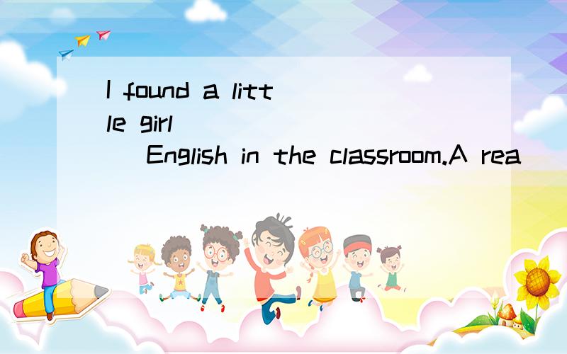 I found a little girl _______ English in the classroom.A rea