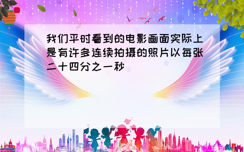 我们平时看到的电影画面实际上是有许多连续拍摄的照片以每张二十四分之一秒